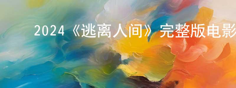 ﻿陈钦伟发布﻿2024《逃离人间》完整版电影/在线观看/百度云-美剧天堂